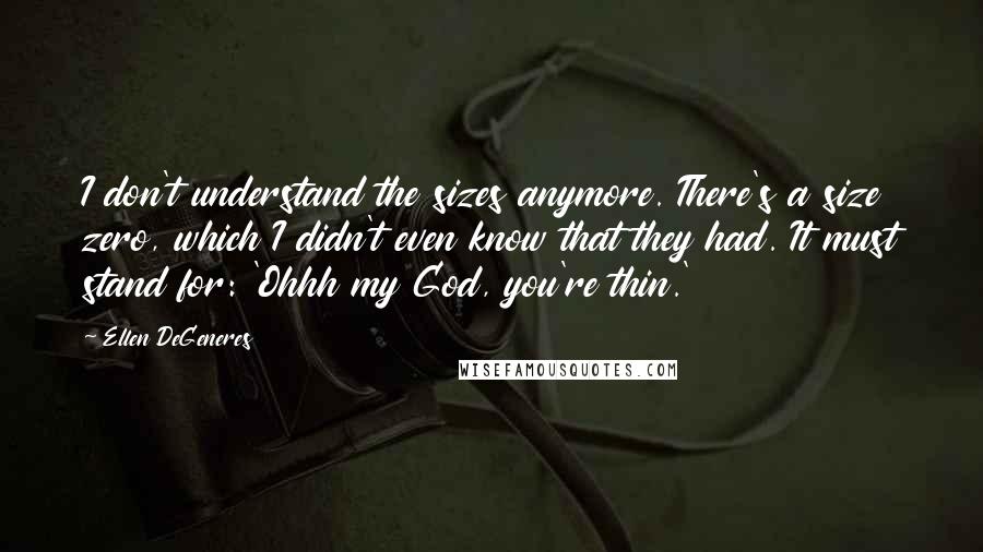 Ellen DeGeneres quotes: I don't understand the sizes anymore. There's a size zero, which I didn't even know that they had. It must stand for: 'Ohhh my God, you're thin.'