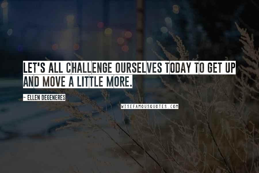 Ellen DeGeneres quotes: Let's all challenge ourselves today to get up and move a little more.