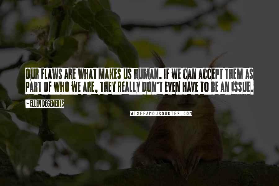 Ellen DeGeneres quotes: Our flaws are what makes us human. If we can accept them as part of who we are, they really don't even have to be an issue.