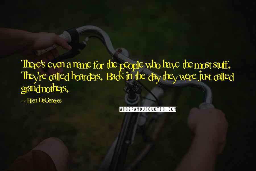Ellen DeGeneres quotes: There's even a name for the people who have the most stuff. They're called hoarders. Back in the day they were just called grandmothers.