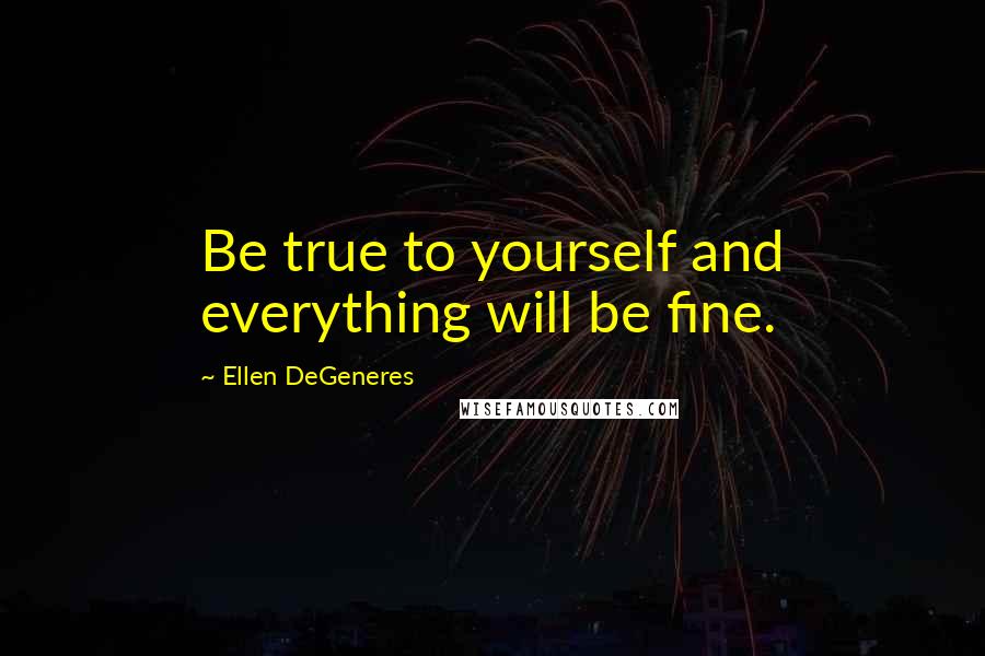 Ellen DeGeneres quotes: Be true to yourself and everything will be fine.