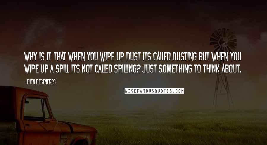 Ellen DeGeneres quotes: Why is it that when you wipe up dust its called dusting but when you wipe up a spill its not called spilling? Just something to think about.