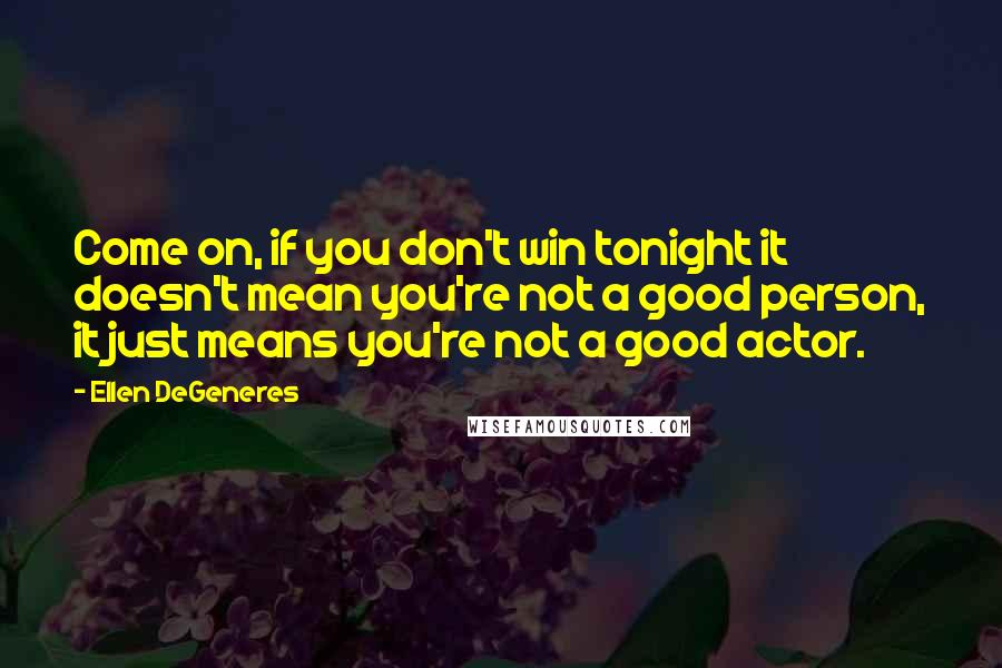 Ellen DeGeneres quotes: Come on, if you don't win tonight it doesn't mean you're not a good person, it just means you're not a good actor.