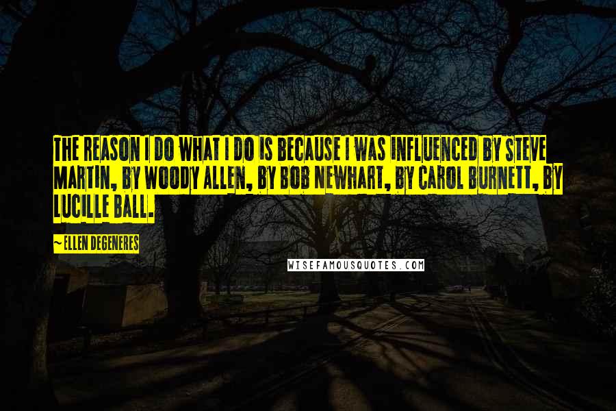 Ellen DeGeneres quotes: The reason I do what I do is because I was influenced by Steve Martin, by Woody Allen, by Bob Newhart, by Carol Burnett, by Lucille Ball.