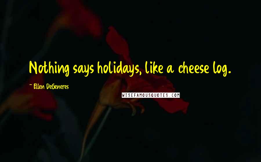 Ellen DeGeneres quotes: Nothing says holidays, like a cheese log.