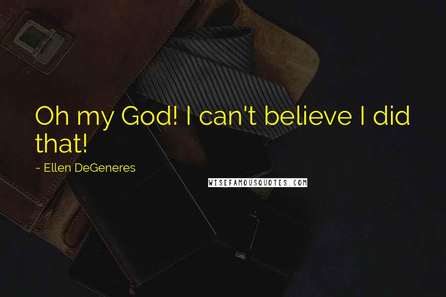 Ellen DeGeneres quotes: Oh my God! I can't believe I did that!