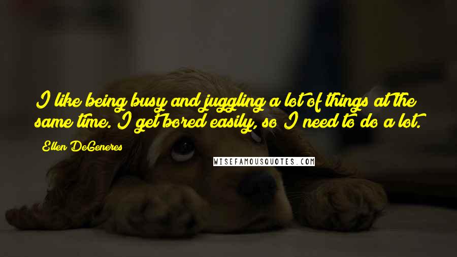 Ellen DeGeneres quotes: I like being busy and juggling a lot of things at the same time. I get bored easily, so I need to do a lot.