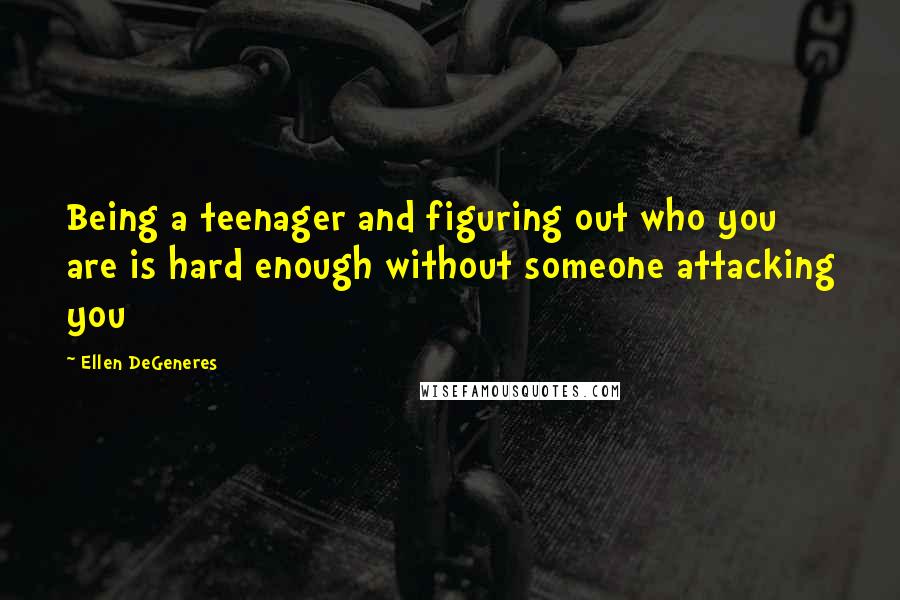 Ellen DeGeneres quotes: Being a teenager and figuring out who you are is hard enough without someone attacking you