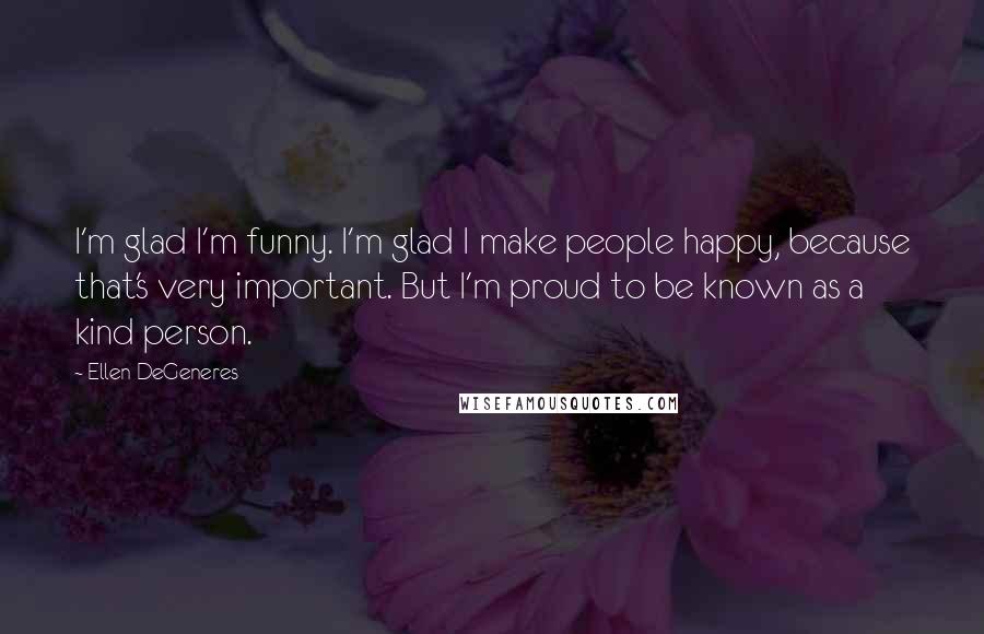 Ellen DeGeneres quotes: I'm glad I'm funny. I'm glad I make people happy, because that's very important. But I'm proud to be known as a kind person.
