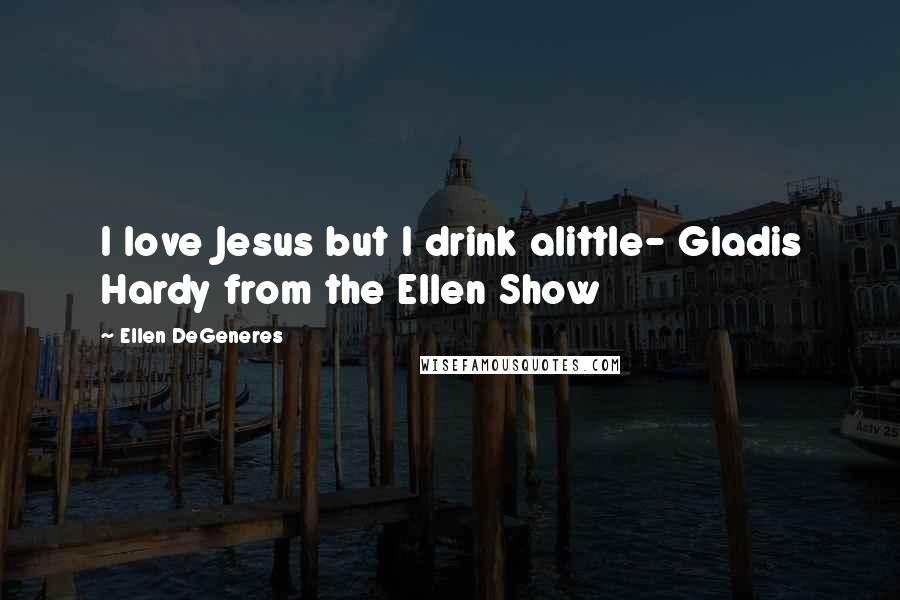 Ellen DeGeneres quotes: I love Jesus but I drink alittle- Gladis Hardy from the Ellen Show