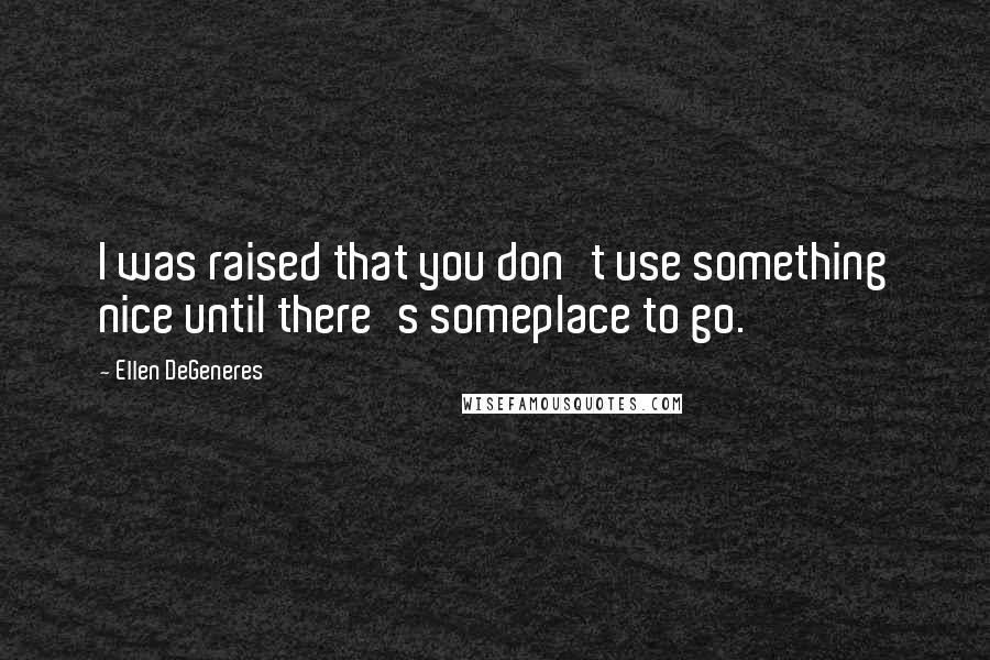 Ellen DeGeneres quotes: I was raised that you don't use something nice until there's someplace to go.