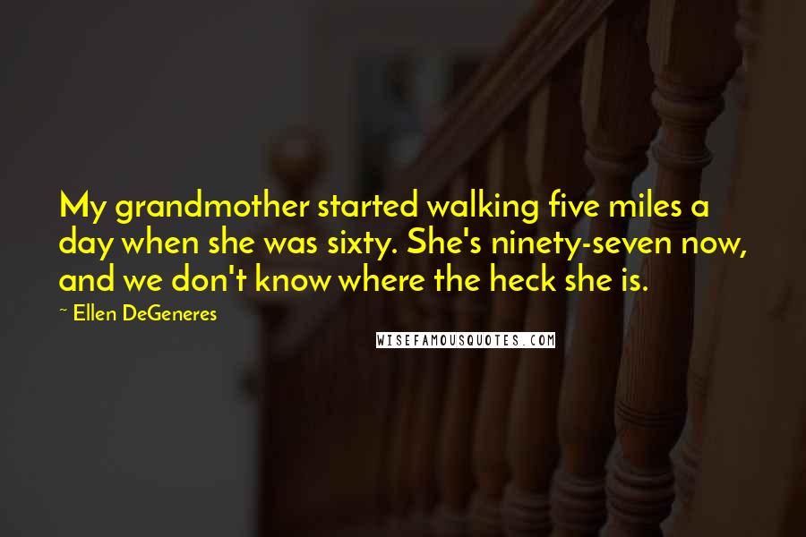 Ellen DeGeneres quotes: My grandmother started walking five miles a day when she was sixty. She's ninety-seven now, and we don't know where the heck she is.