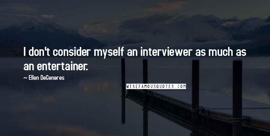 Ellen DeGeneres quotes: I don't consider myself an interviewer as much as an entertainer.