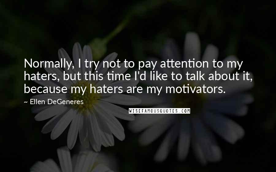 Ellen DeGeneres quotes: Normally, I try not to pay attention to my haters, but this time I'd like to talk about it, because my haters are my motivators.
