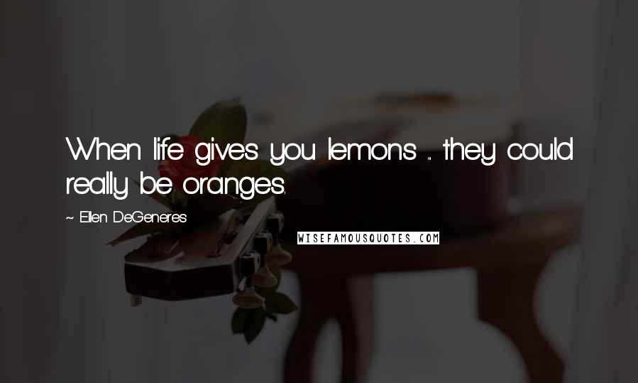 Ellen DeGeneres quotes: When life gives you lemons ... they could really be oranges.