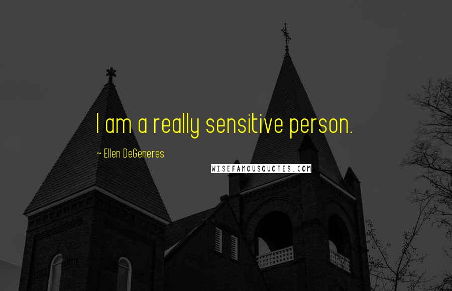 Ellen DeGeneres quotes: I am a really sensitive person.