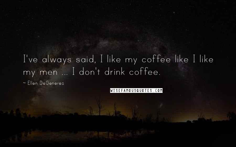 Ellen DeGeneres quotes: I've always said, I like my coffee like I like my men ... I don't drink coffee.