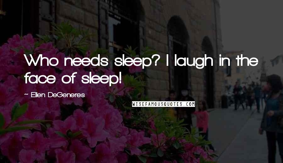 Ellen DeGeneres quotes: Who needs sleep? I laugh in the face of sleep!