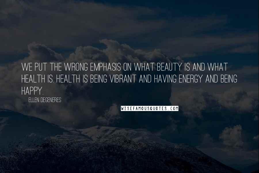 Ellen DeGeneres quotes: We put the wrong emphasis on what beauty is and what health is. Health is being vibrant and having energy and being happy.