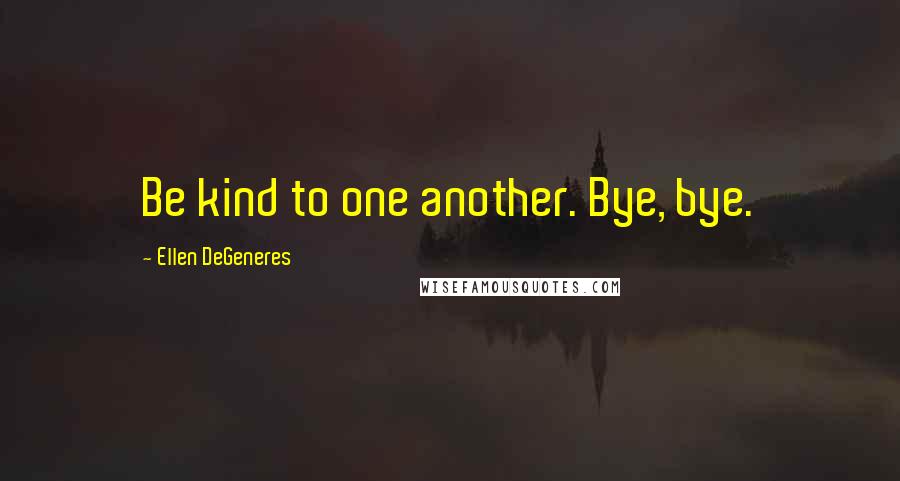 Ellen DeGeneres quotes: Be kind to one another. Bye, bye.