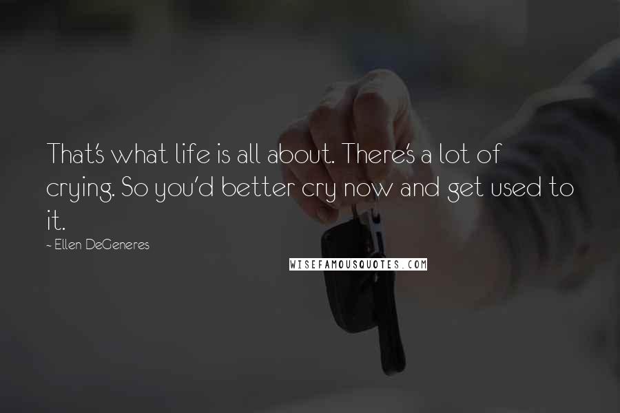 Ellen DeGeneres quotes: That's what life is all about. There's a lot of crying. So you'd better cry now and get used to it.