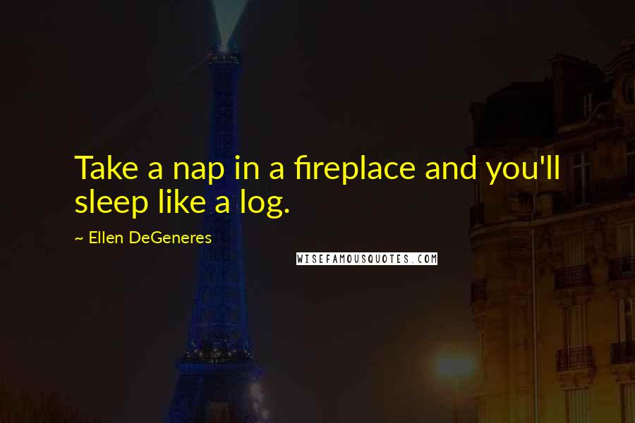 Ellen DeGeneres quotes: Take a nap in a fireplace and you'll sleep like a log.