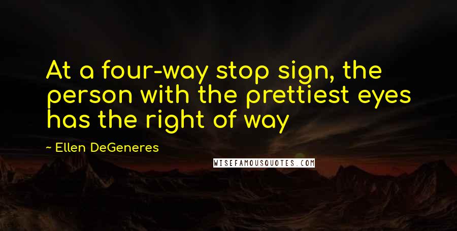 Ellen DeGeneres quotes: At a four-way stop sign, the person with the prettiest eyes has the right of way