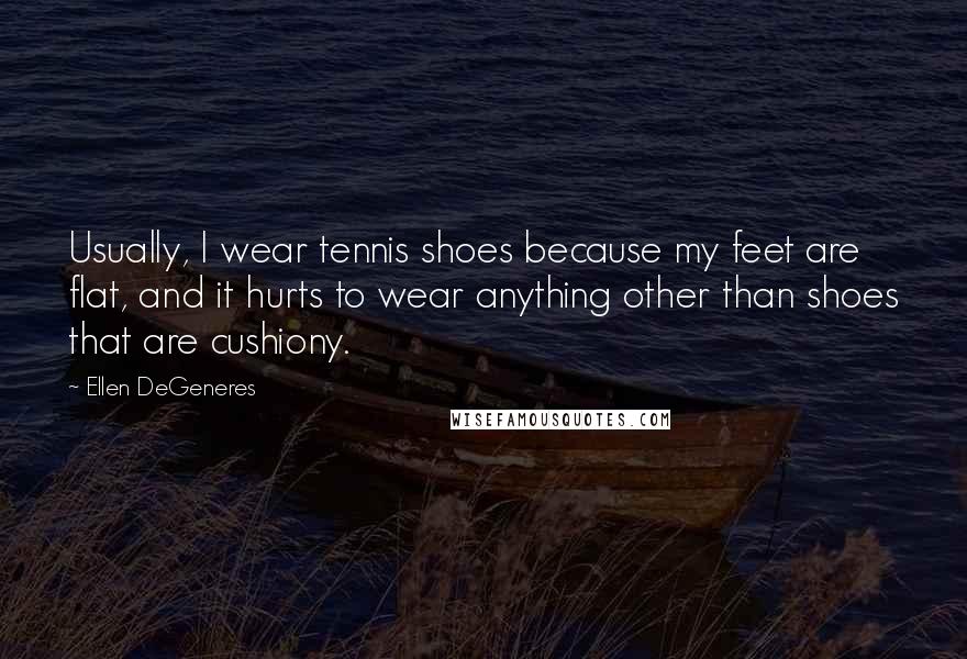 Ellen DeGeneres quotes: Usually, I wear tennis shoes because my feet are flat, and it hurts to wear anything other than shoes that are cushiony.