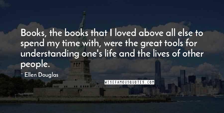 Ellen Douglas quotes: Books, the books that I loved above all else to spend my time with, were the great tools for understanding one's life and the lives of other people.