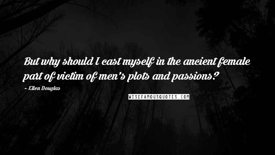 Ellen Douglas quotes: But why should I cast myself in the ancient female part of victim of men's plots and passions?