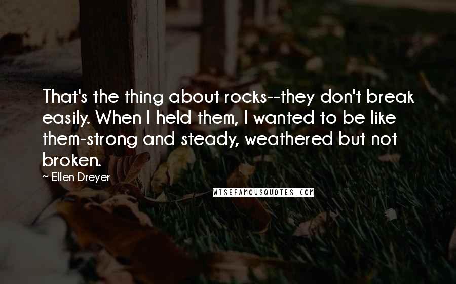 Ellen Dreyer quotes: That's the thing about rocks--they don't break easily. When I held them, I wanted to be like them-strong and steady, weathered but not broken.