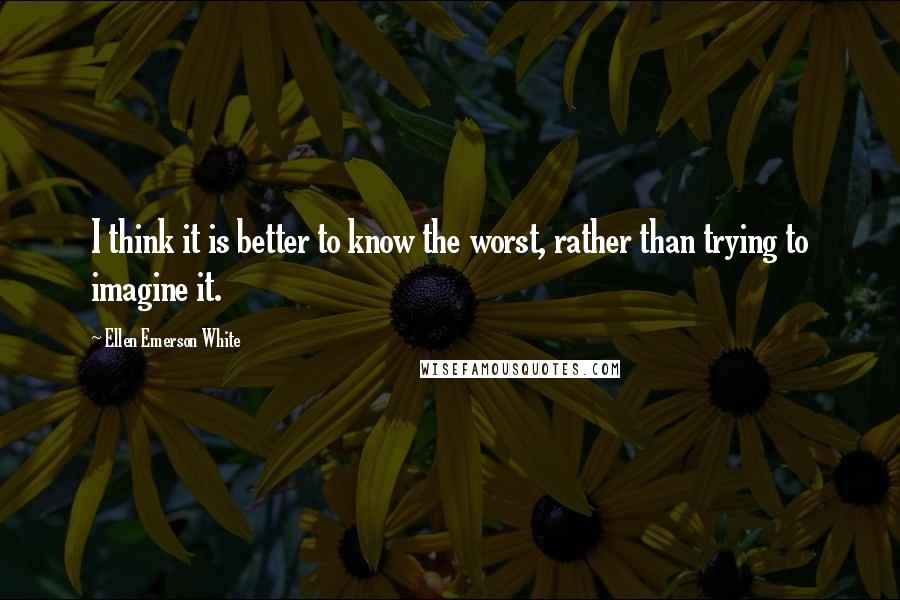 Ellen Emerson White quotes: I think it is better to know the worst, rather than trying to imagine it.