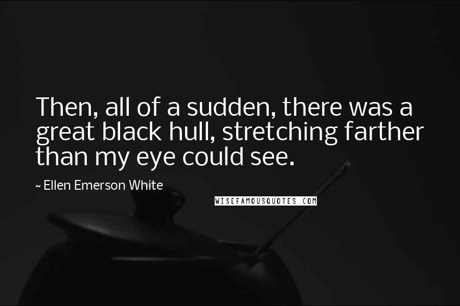 Ellen Emerson White quotes: Then, all of a sudden, there was a great black hull, stretching farther than my eye could see.