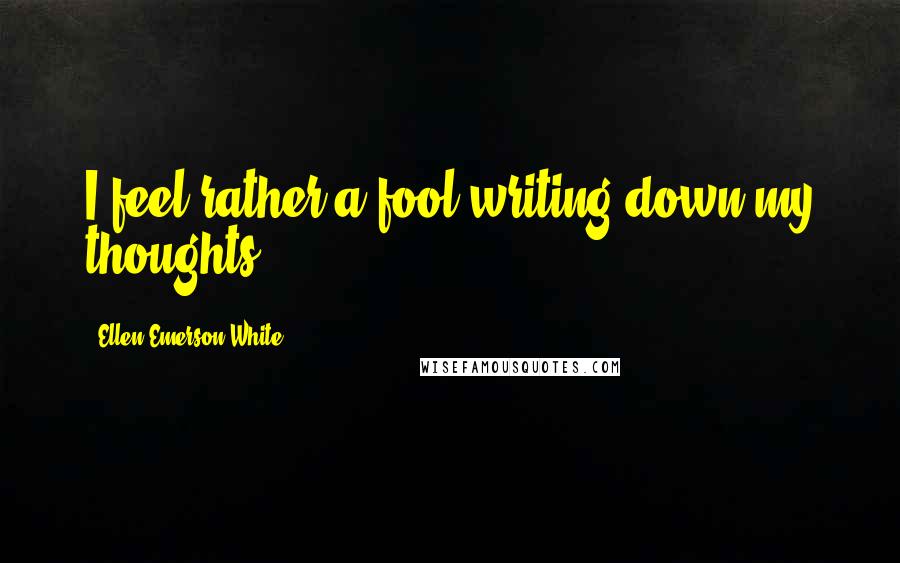 Ellen Emerson White quotes: I feel rather a fool writing down my thoughts