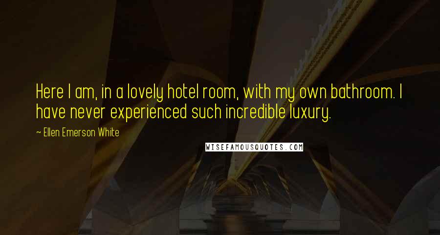 Ellen Emerson White quotes: Here I am, in a lovely hotel room, with my own bathroom. I have never experienced such incredible luxury.
