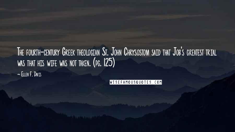 Ellen F. Davis quotes: The fourth-century Greek theologian St. John Chrysostom said that Job's greatest trial was that his wife was not taken. (pg. 125)