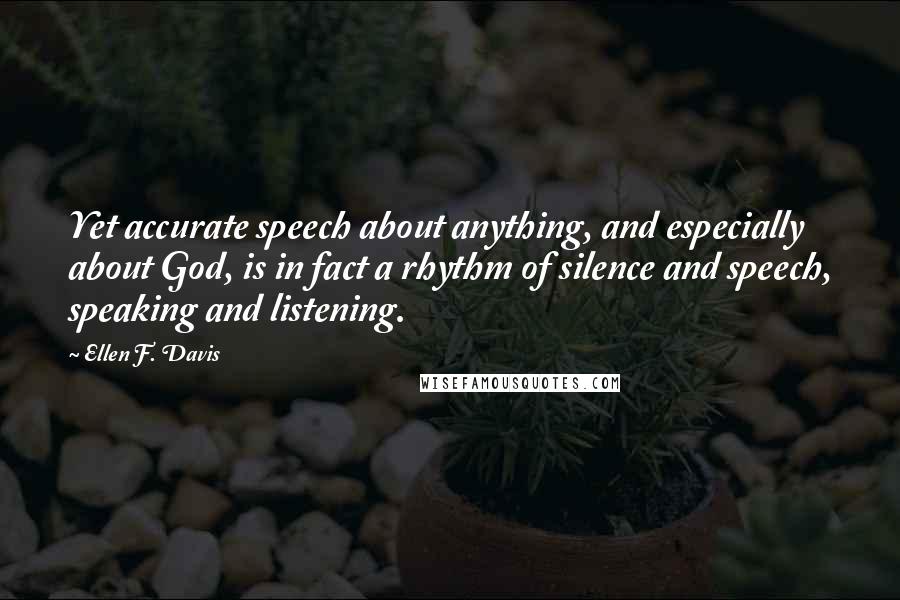 Ellen F. Davis quotes: Yet accurate speech about anything, and especially about God, is in fact a rhythm of silence and speech, speaking and listening.