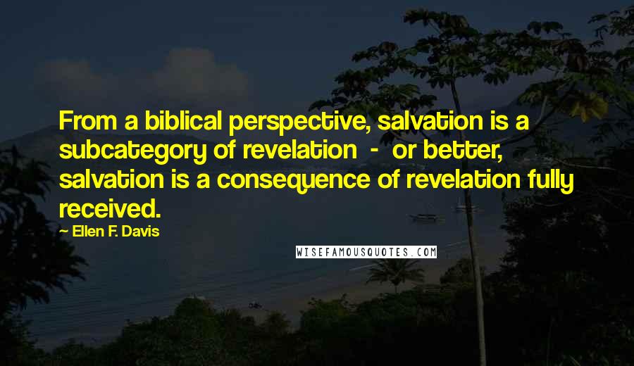 Ellen F. Davis quotes: From a biblical perspective, salvation is a subcategory of revelation - or better, salvation is a consequence of revelation fully received.