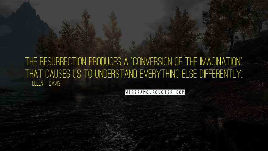 Ellen F. Davis quotes: The resurrection produces a "conversion of the imagination" that causes us to understand everything else differently.