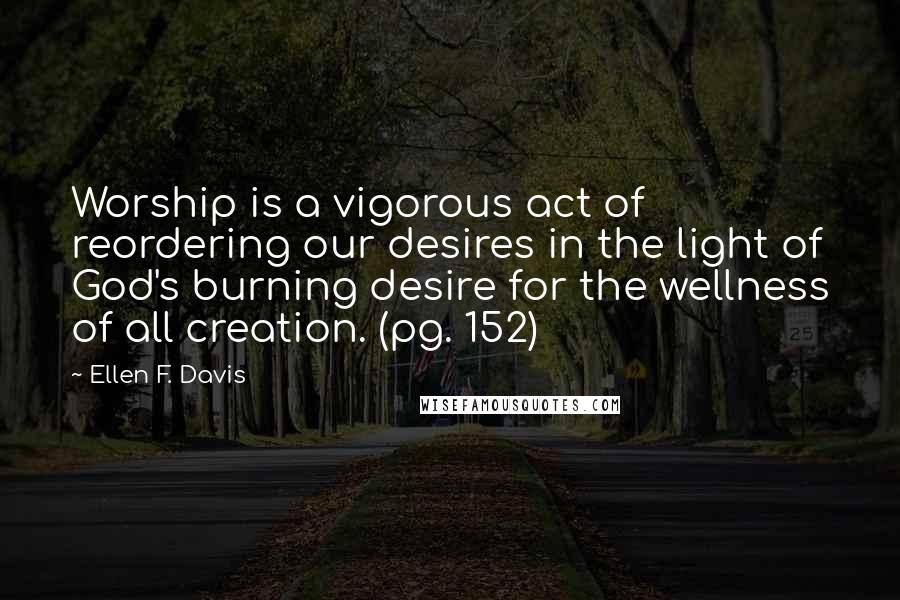 Ellen F. Davis quotes: Worship is a vigorous act of reordering our desires in the light of God's burning desire for the wellness of all creation. (pg. 152)