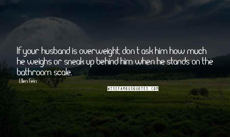 Ellen Fein quotes: If your husband is overweight, don't ask him how much he weighs or sneak up behind him when he stands on the bathroom scale.