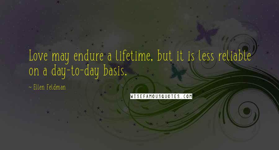 Ellen Feldman quotes: Love may endure a lifetime, but it is less reliable on a day-to-day basis.