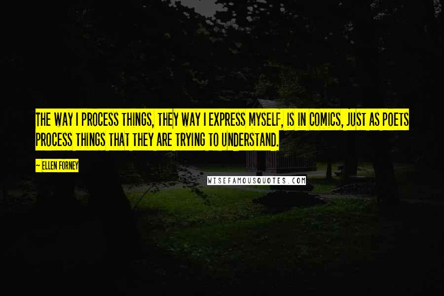 Ellen Forney quotes: The way I process things, they way I express myself, is in comics, just as poets process things that they are trying to understand.