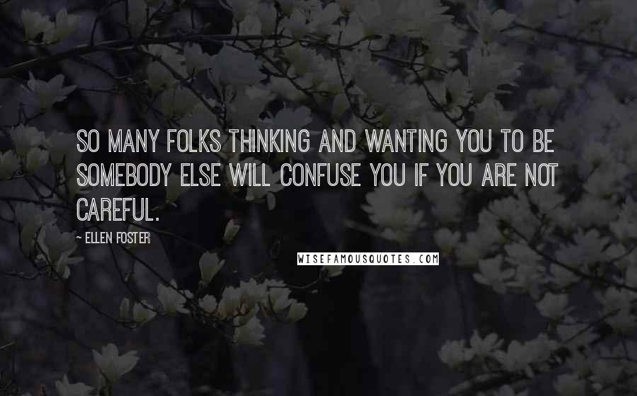 Ellen Foster quotes: So many folks thinking and wanting you to be somebody else will confuse you if you are not careful. Ellen Foster quotes: So many folks thinking and wanting you to be somebody else will confuse you if you are not careful.