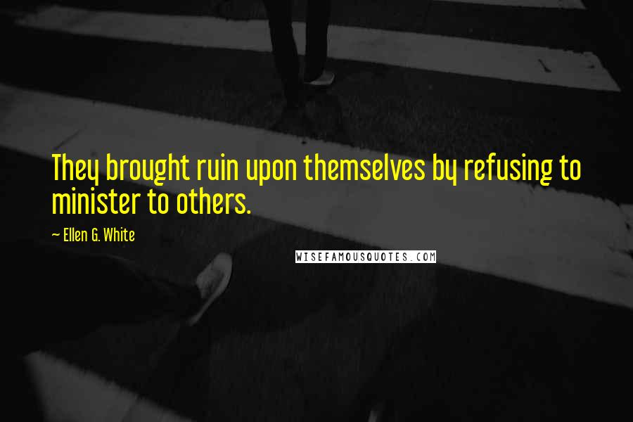 Ellen G. White quotes: They brought ruin upon themselves by refusing to minister to others.