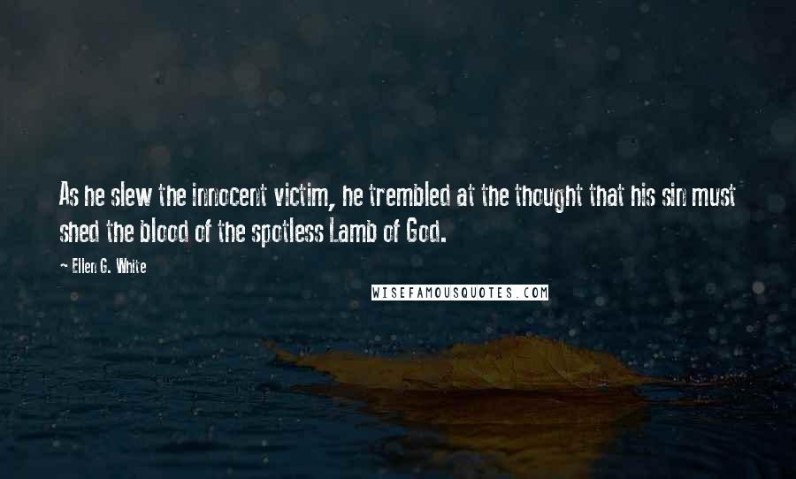 Ellen G. White quotes: As he slew the innocent victim, he trembled at the thought that his sin must shed the blood of the spotless Lamb of God.