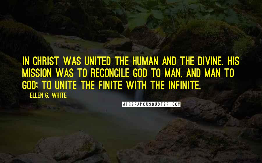 Ellen G. White quotes: In Christ was united the human and the divine. His mission was to reconcile God to man, and man to God; to unite the finite with the infinite.