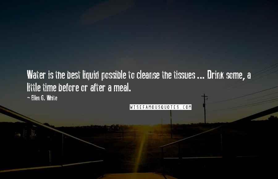 Ellen G. White quotes: Water is the best liquid possible to cleanse the tissues ... Drink some, a little time before or after a meal.