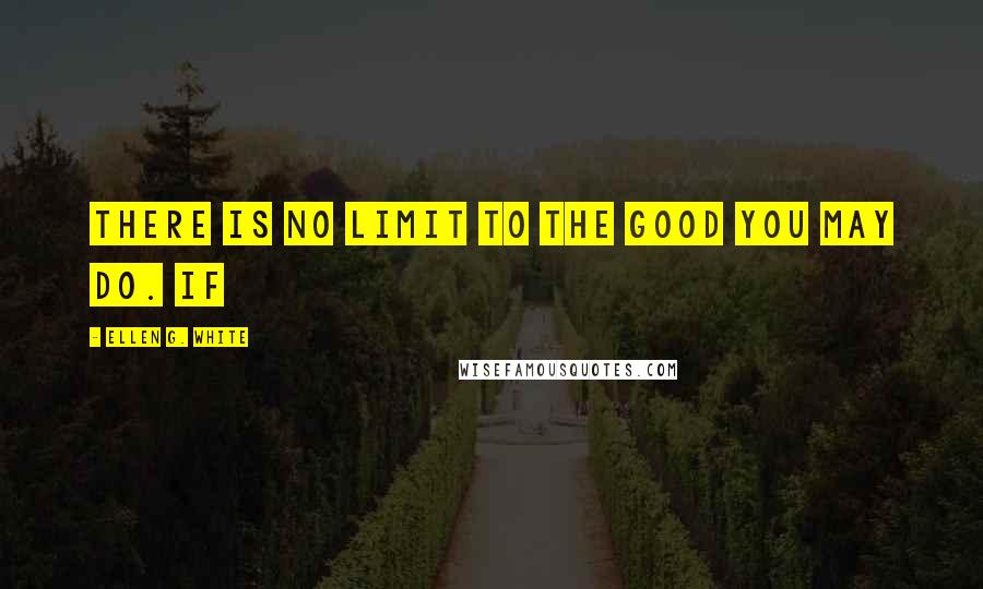 Ellen G. White quotes: There is no limit to the good you may do. If