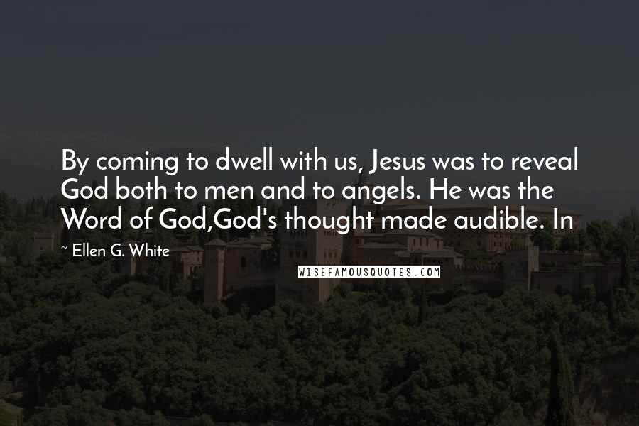 Ellen G. White quotes: By coming to dwell with us, Jesus was to reveal God both to men and to angels. He was the Word of God,God's thought made audible. In